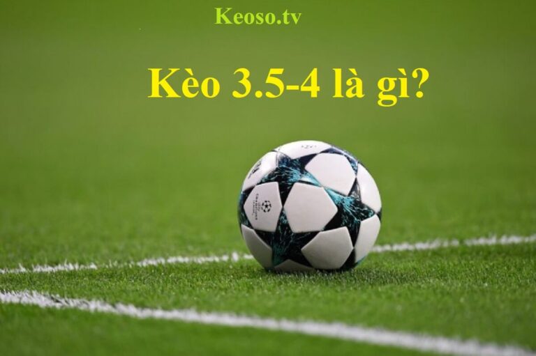 Kèo 3.5 4 là gì? Giải thích chi tiết về kèo cược bóng đá phổ biến